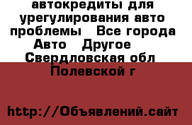 автокредиты для урегулирования авто проблемы - Все города Авто » Другое   . Свердловская обл.,Полевской г.